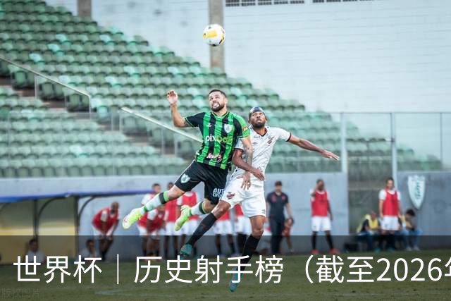 世界杯｜历史射手榜（截至2026年6月22日）