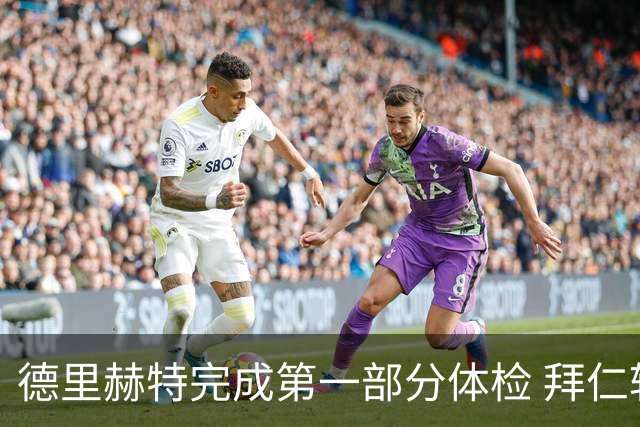 德里赫特完成第一部分体检 拜仁转会支出欧洲第一