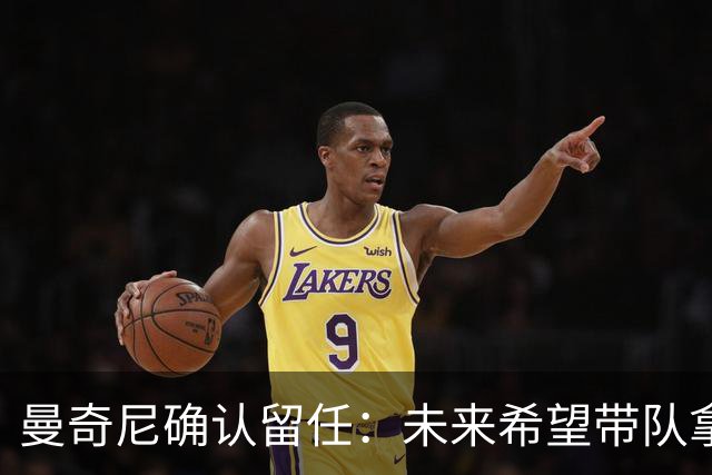 曼奇尼确认留任：未来希望带队拿世界杯冠军